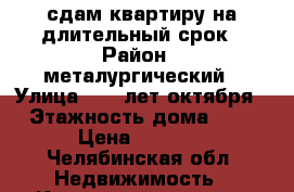 сдам квартиру на длительный срок › Район ­ металургический › Улица ­ 60 лет октября › Этажность дома ­ 9 › Цена ­ 9 000 - Челябинская обл. Недвижимость » Квартиры аренда   